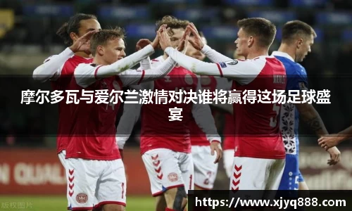 摩尔多瓦与爱尔兰激情对决谁将赢得这场足球盛宴