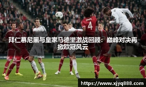 拜仁慕尼黑与皇家马德里激战回顾：巅峰对决再掀欧冠风云